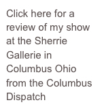 Click here for a review of my show at the Sherrie Gallerie in Columbus Ohio from the Columbus Dispatch